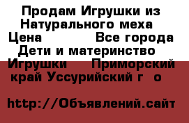 Продам Игрушки из Натурального меха › Цена ­ 1 000 - Все города Дети и материнство » Игрушки   . Приморский край,Уссурийский г. о. 